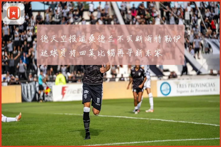 德天空报道桑德兰不买断海特勒伊达球员将回莱比锡再寻新东家