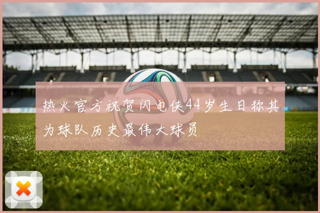 热火官方祝贺闪电侠44岁生日称其为球队历史最伟大球员