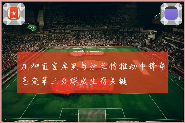 庄神直言库里与杜兰特推动中锋角色变革三分球成生存关键