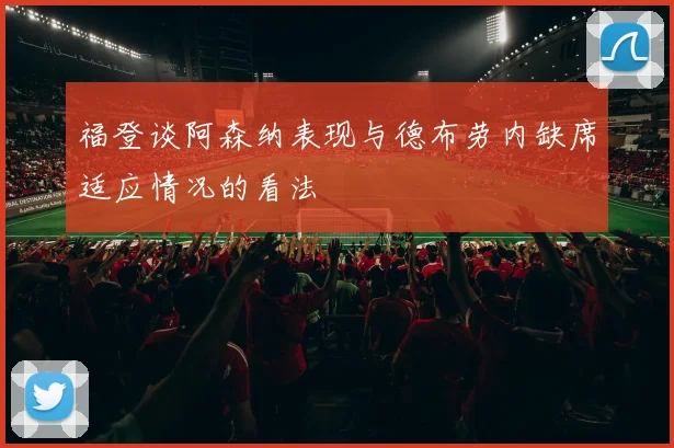 福登谈阿森纳表现与德布劳内缺席适应情况的看法