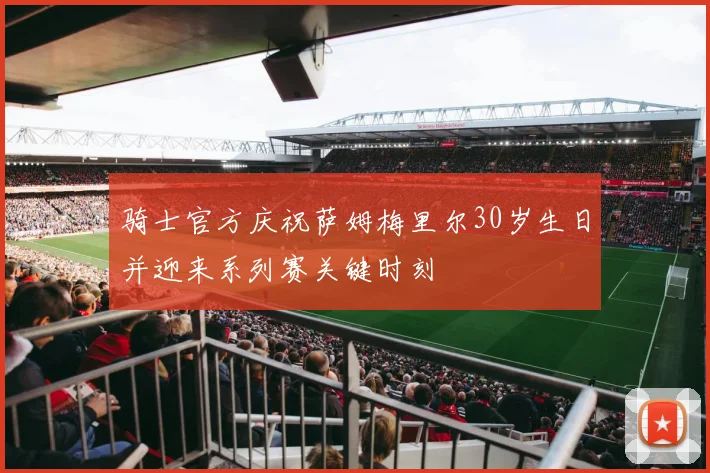 骑士官方庆祝萨姆梅里尔30岁生日并迎来系列赛关键时刻