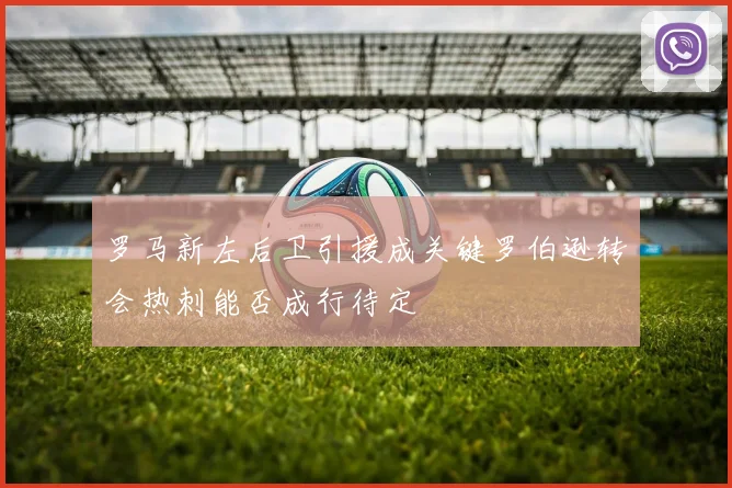 罗马新左后卫引援成关键罗伯逊转会热刺能否成行待定