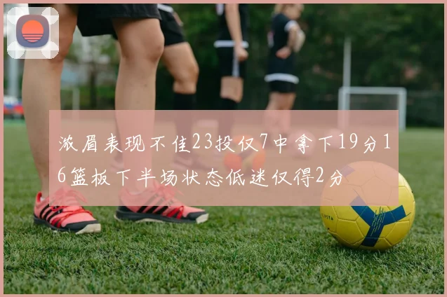 浓眉表现不佳23投仅7中拿下19分16篮板下半场状态低迷仅得2分