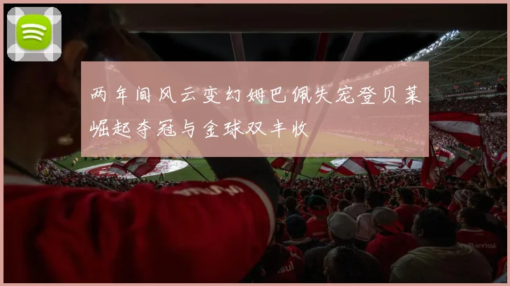 两年间风云变幻姆巴佩失宠登贝莱崛起夺冠与金球双丰收