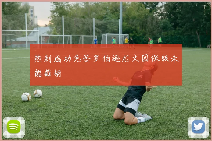 热刺成功免签罗伯逊尤文因保级未能截胡