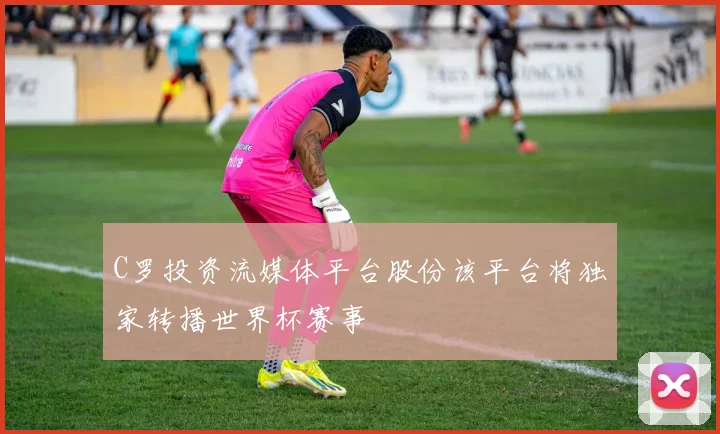 C罗投资流媒体平台股份该平台将独家转播世界杯赛事