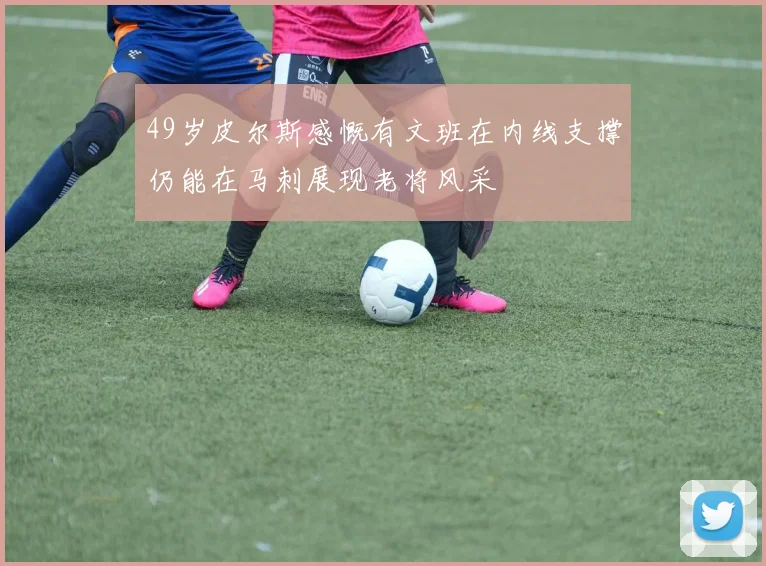 49岁皮尔斯感慨有文班在内线支撑仍能在马刺展现老将风采