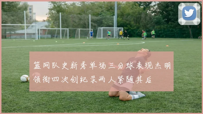 篮网队史新秀单场三分球表现杰明领衔四次创纪录两人紧随其后