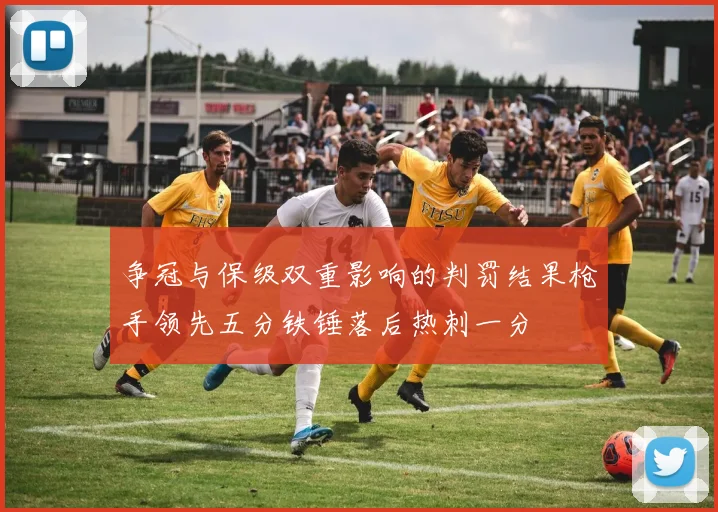 争冠与保级双重影响的判罚结果枪手领先五分铁锤落后热刺一分