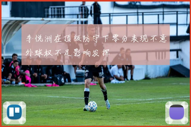李悦洲在顶级防守下零分表现不意外球权不足影响发挥
