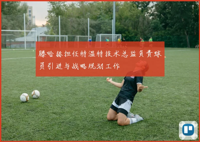 滕哈赫担任特温特技术总监负责球员引进与战略规划工作