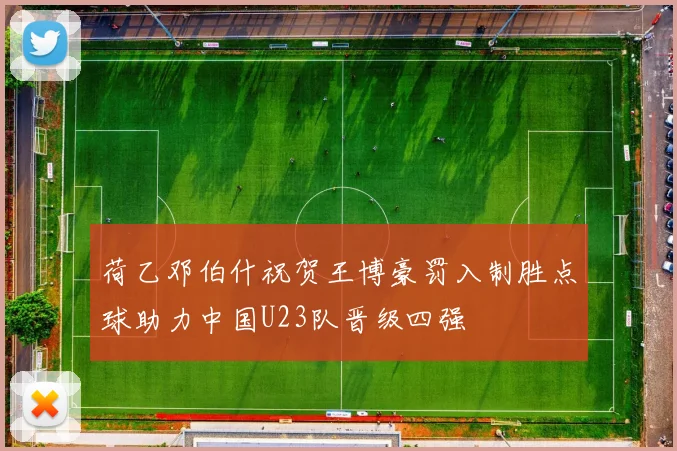 荷乙邓伯什祝贺王博豪罚入制胜点球助力中国U23队晋级四强